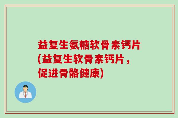 益复生氨糖软骨素钙片(益复生软骨素钙片，促进骨骼健康)