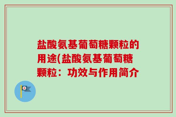 盐酸氨基葡萄糖颗粒的用途(盐酸氨基葡萄糖颗粒：功效与作用简介