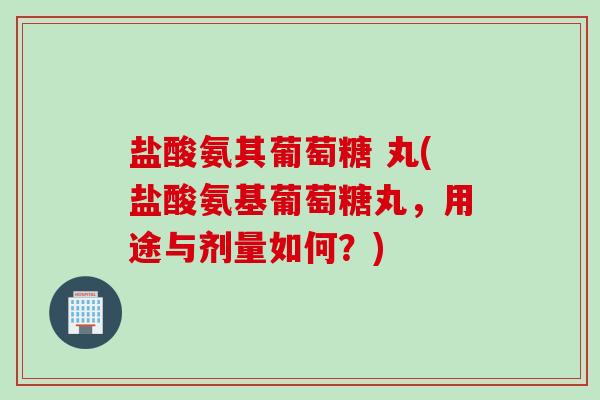 盐酸氨其葡萄糖 丸(盐酸氨基葡萄糖丸，用途与剂量如何？)