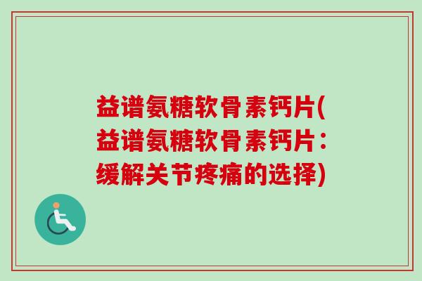 益谱氨糖软骨素钙片(益谱氨糖软骨素钙片：缓解关节疼痛的选择)