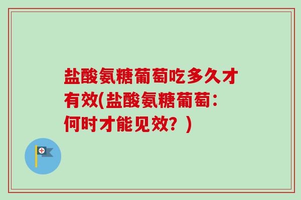 盐酸氨糖葡萄吃多久才有效(盐酸氨糖葡萄:何时才能见效?) 盐酸氨糖葡萄吃多久才有效(盐酸氨糖葡萄:何时才能见效?)
