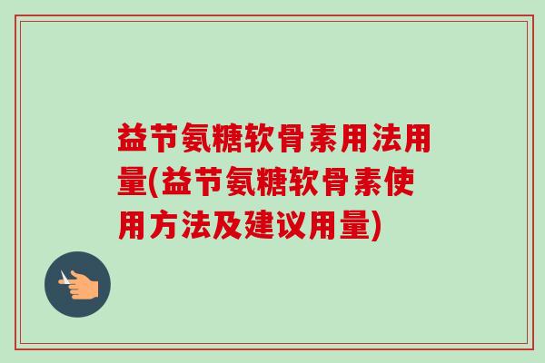 益节氨糖软骨素用法用量(益节氨糖软骨素使用方法及建议用量)