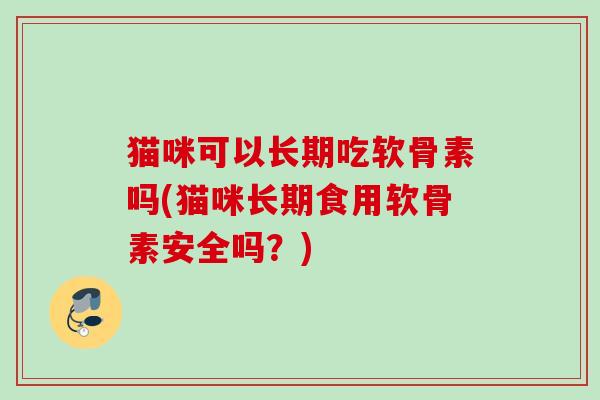 猫咪可以长期吃软骨素吗(猫咪长期食用软骨素安全吗？)