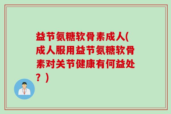 益节氨糖软骨素成人(成人服用益节氨糖软骨素对关节健康有何益处？)