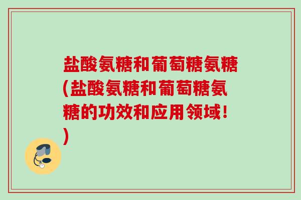 盐酸氨糖和葡萄糖氨糖(盐酸氨糖和葡萄糖氨糖的功效和应用领域！)