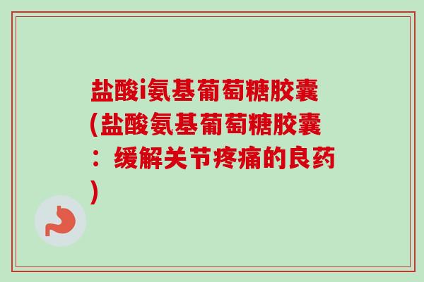 盐酸i氨基葡萄糖胶囊(盐酸氨基葡萄糖胶囊：缓解关节疼痛的良药)