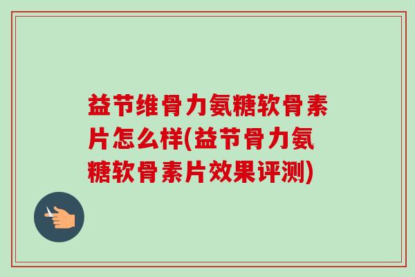 益节维骨力氨糖软骨素片怎么样(益节骨力氨糖软骨素片效果评测)