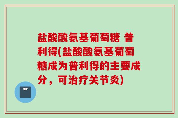 盐酸酸氨基葡萄糖 普利得(盐酸酸氨基葡萄糖成为普利得的主要成分，可治疗关节炎)