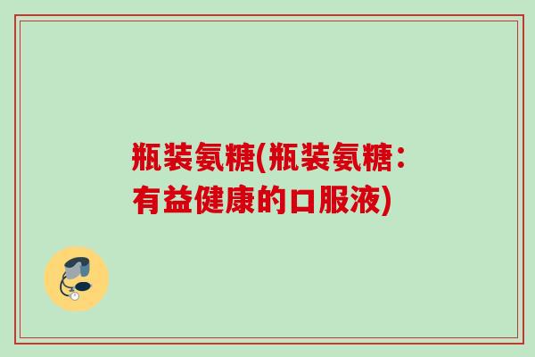 瓶装氨糖(瓶装氨糖：有益健康的口服液)