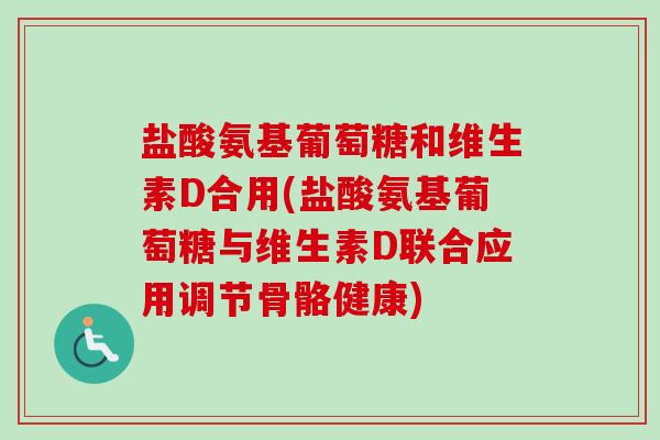 盐酸氨基葡萄糖和维生素D合用(盐酸氨基葡萄糖与维生素D联合应用调节骨骼健康) 盐酸氨基葡萄糖和维生素D合用(盐酸氨基葡萄糖与维生素D联合应用调节骨骼健康)