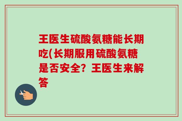 王医生硫酸氨糖能长期吃(长期服用硫酸氨糖是否安全？王医生来解答