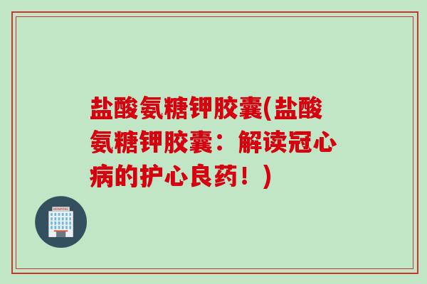 盐酸氨糖钾胶囊(盐酸氨糖钾胶囊：解读冠心病的护心良药！)