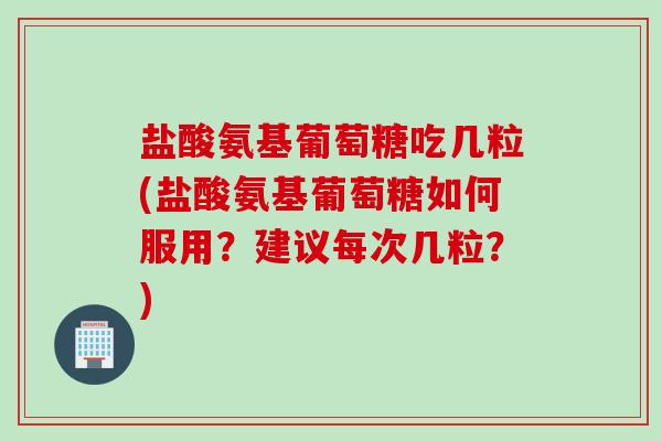 盐酸氨基葡萄糖吃几粒(盐酸氨基葡萄糖如何服用？建议每次几粒？)