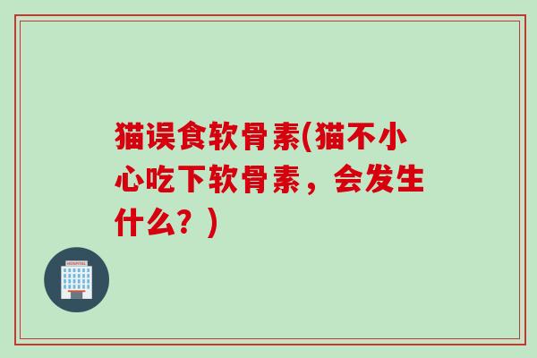 猫误食软骨素(猫不小心吃下软骨素，会发生什么？)