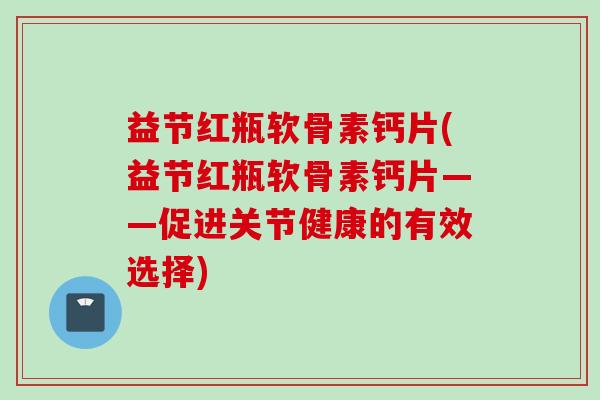 益节红瓶软骨素钙片(益节红瓶软骨素钙片——促进关节健康的有效选择)