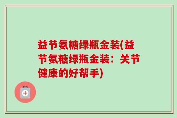 益节氨糖绿瓶金装(益节氨糖绿瓶金装：关节健康的好帮手)