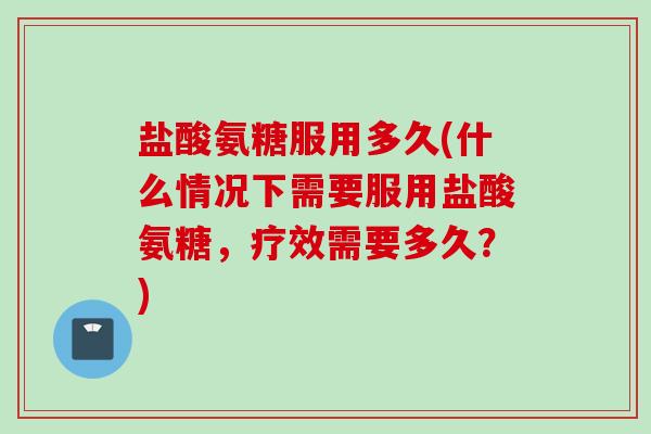 盐酸氨糖服用多久(什么情况下需要服用盐酸氨糖，疗效需要多久？)