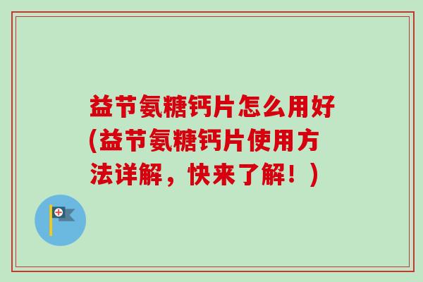 益节氨糖钙片怎么用好(益节氨糖钙片使用方法详解,快来了解!) 益节氨糖钙片怎么用好(益节氨糖钙片使用方法详解,快来了解!)