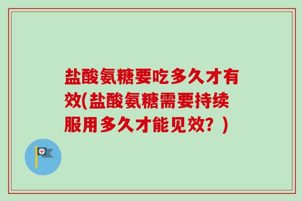 盐酸氨糖要吃多久才有效(盐酸氨糖需要持续服用多久才能见效？)