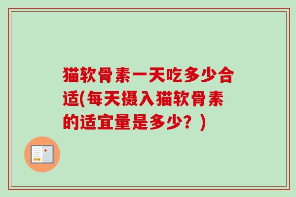 猫软骨素一天吃多少合适(每天摄入猫软骨素的适宜量是多少？)