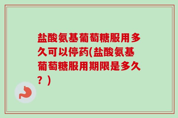 盐酸氨基葡萄糖服用多久可以停药(盐酸氨基葡萄糖服用期限是多久？)