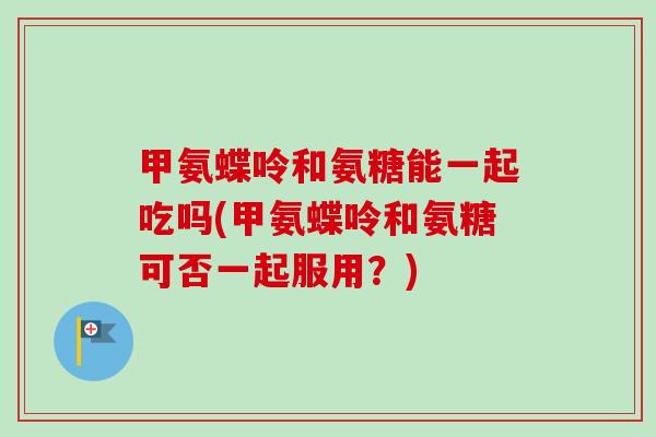 甲氨蝶呤和氨糖能一起吃吗(甲氨蝶呤和氨糖可否一起服用？)