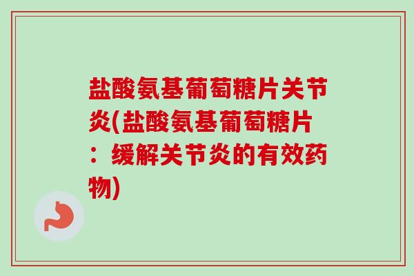 盐酸氨基葡萄糖片关节炎(盐酸氨基葡萄糖片：缓解关节炎的有效药物)