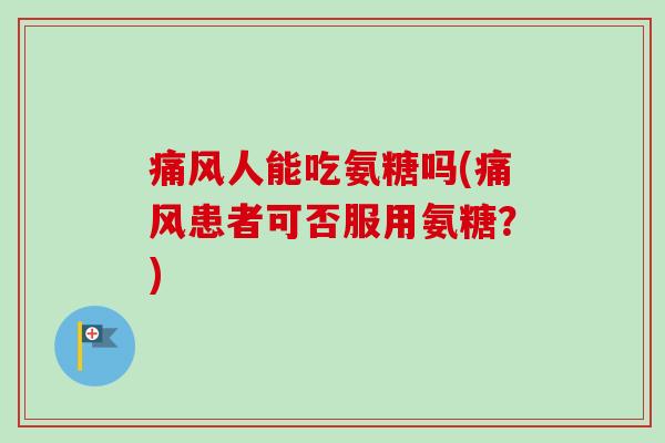 痛风人能吃氨糖吗(痛风患者可否服用氨糖？)