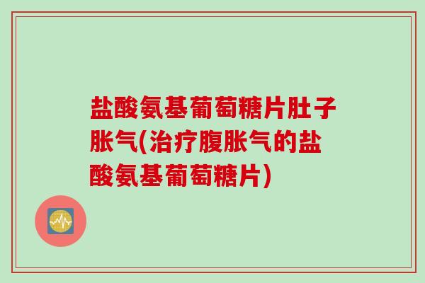 盐酸氨基葡萄糖片肚子胀气(治疗腹胀气的盐酸氨基葡萄糖片)