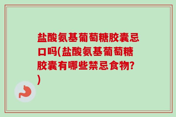 盐酸氨基葡萄糖胶囊忌口吗(盐酸氨基葡萄糖胶囊有哪些禁忌食物?) 盐酸氨基葡萄糖胶囊忌口吗(盐酸氨基葡萄糖胶囊有哪些禁忌食物?)