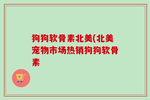 狗狗软骨素北美(北美宠物市场热销狗狗软骨素