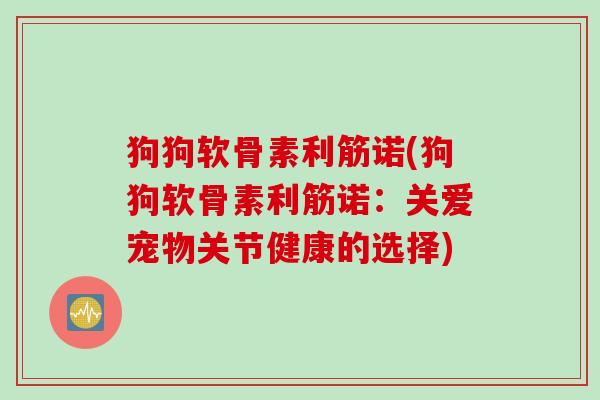 狗狗软骨素利筋诺(狗狗软骨素利筋诺：关爱宠物关节健康的选择)