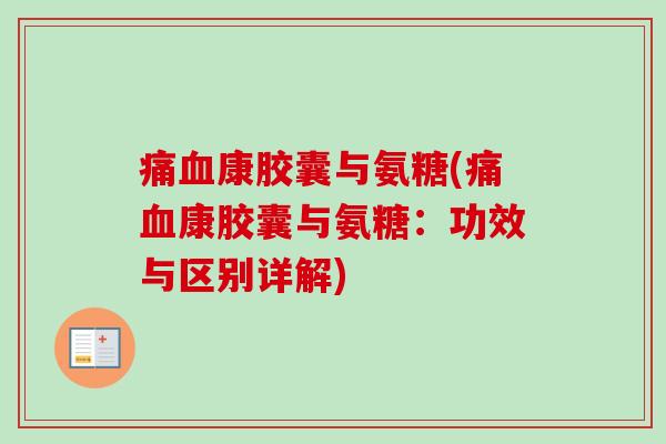 痛血康胶囊与氨糖(痛血康胶囊与氨糖：功效与区别详解)