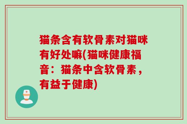 猫条含有软骨素对猫咪有好处嘛(猫咪健康福音：猫条中含软骨素，有益于健康)