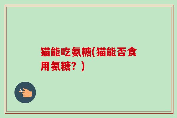 猫能吃氨糖(猫能否食用氨糖？)