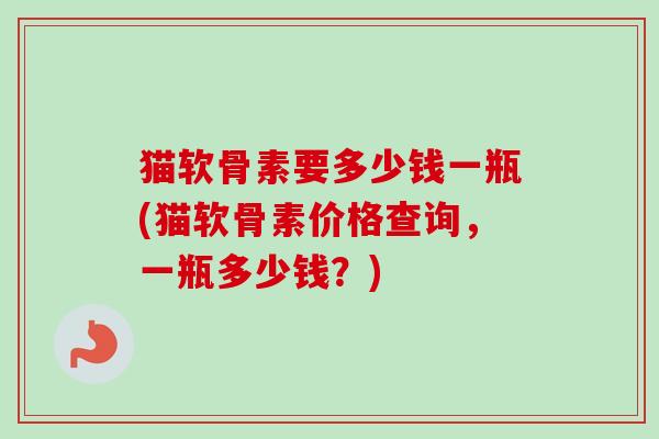 猫软骨素要多少钱一瓶(猫软骨素价格查询，一瓶多少钱？)