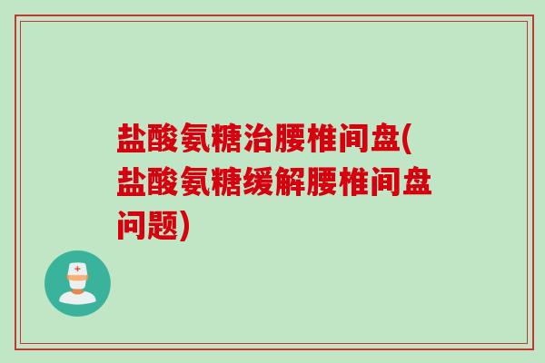 盐酸氨糖治腰椎间盘(盐酸氨糖缓解腰椎间盘问题)
