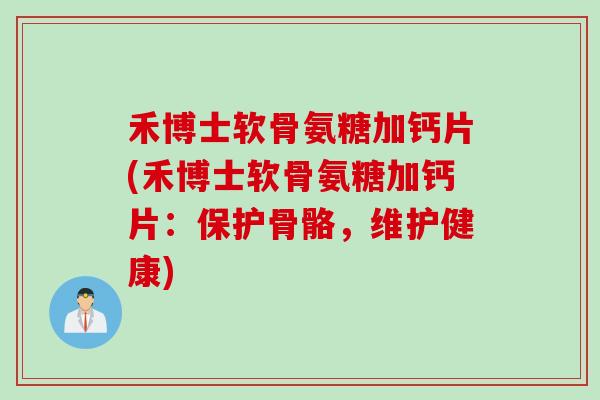 禾博士软骨氨糖加钙片(禾博士软骨氨糖加钙片：保护骨骼，维护健康)