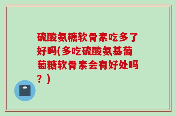 硫酸氨糖软骨素吃多了好吗(多吃硫酸氨基葡萄糖软骨素会有好处吗？)