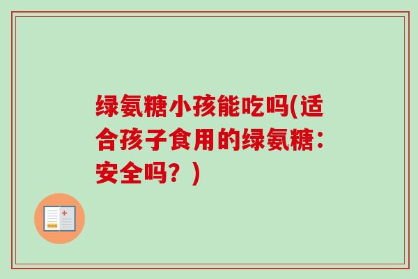 绿氨糖小孩能吃吗(适合孩子食用的绿氨糖：安全吗？)