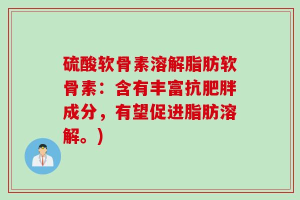硫酸软骨素溶解脂肪软骨素：含有丰富抗肥胖成分，有望促进脂肪溶解。)