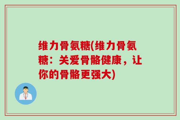 维力骨氨糖(维力骨氨糖：关爱骨骼健康，让你的骨骼更强大)