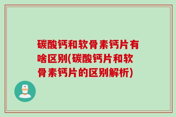 碳酸钙和软骨素钙片有啥区别(碳酸钙片和软骨素钙片的区别解析)