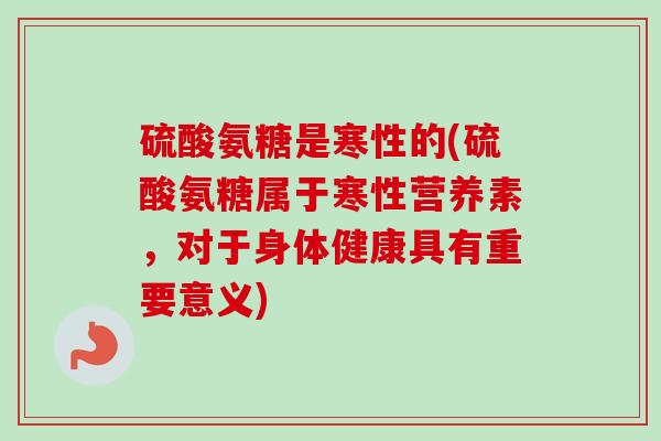 硫酸氨糖是寒性的(硫酸氨糖属于寒性营养素，对于身体健康具有重要意义)