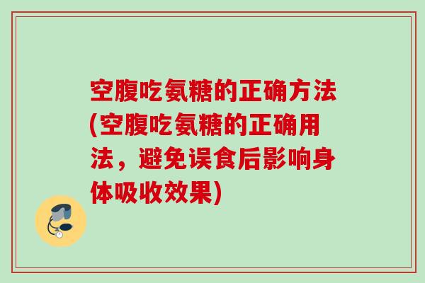 空腹吃氨糖的正确方法(空腹吃氨糖的正确用法，避免误食后影响身体吸收效果)
