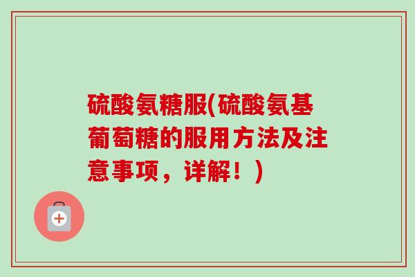 硫酸氨糖服(硫酸氨基葡萄糖的服用方法及注意事项，详解！)