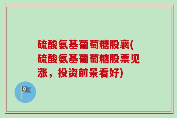 硫酸氨基葡萄糖股襄(硫酸氨基葡萄糖股票见涨，投资前景看好)