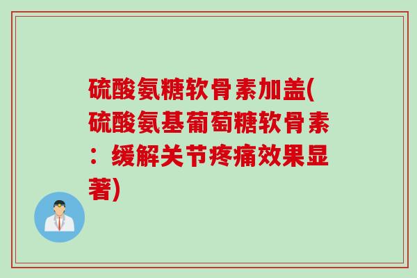 硫酸氨糖软骨素加盖(硫酸氨基葡萄糖软骨素：缓解关节疼痛效果显著)