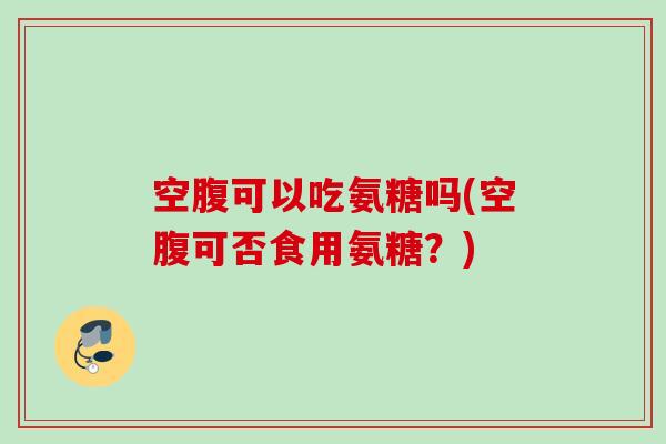 空腹可以吃氨糖吗(空腹可否食用氨糖？)