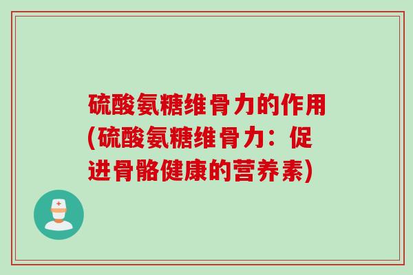 硫酸氨糖维骨力的作用(硫酸氨糖维骨力：促进骨骼健康的营养素)